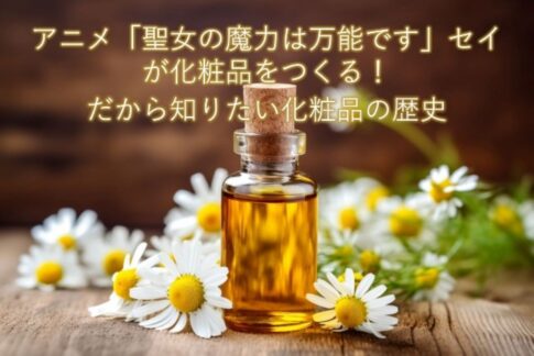 アニメ【聖女の魔力は万能です】セイが化粧品をつくる！だから知りたい化粧品の歴史