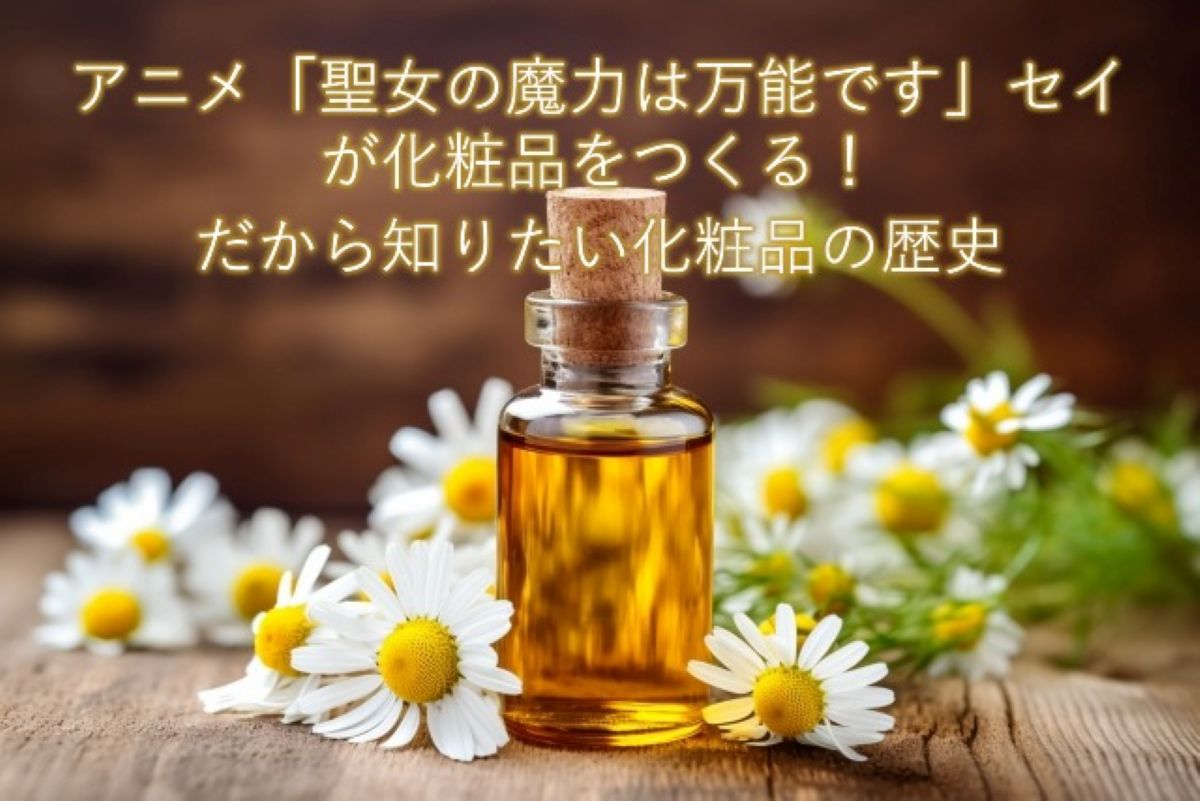 アニメ【聖女の魔力は万能です】セイが化粧品をつくる!だから知りたい化粧品の歴史